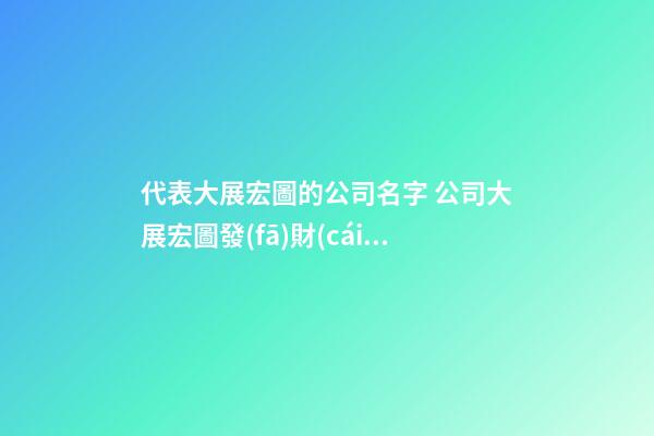 代表大展宏圖的公司名字 公司大展宏圖發(fā)財(cái)順利名字